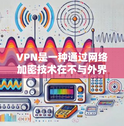 VPN是一种通过网络加密技术在不与外界连接的情况下，访问外部网络的手段。如果你对VPN体验感兴趣，可以尝试以下几种VPN软件或工具，根据你的需求和预算选择适合的