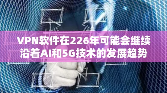 VPN软件在226年可能会继续沿着AI和5G技术的发展趋势进行创新，同时也会受到用户需求和行业趋势的影响。以下是一些可能的趋势和软件方向