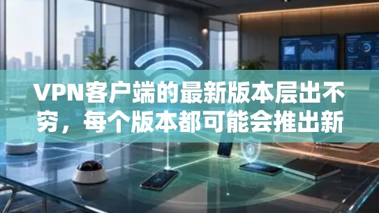 VPN客户端的最新版本层出不穷，每个版本都可能会推出新的功能和优化，以满足用户的需求。以下是几个热门VPN客户端的最新版本介绍