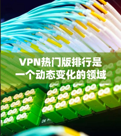 VPN热门版排行是一个动态变化的领域，具体排名和推荐可能因平台、平台更新、用户反馈等因素而有所不同。以下是一些热门VPN推荐类型和平台
