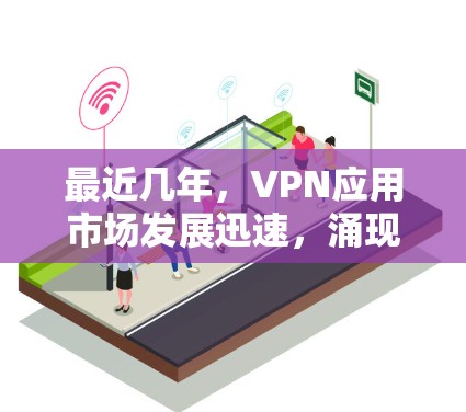 最近几年，VPN应用市场发展迅速，涌现出了许多热门应用，满足了不同用户的需求。以下是最近一些受欢迎的VPNAPP