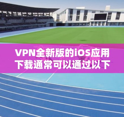 VPN全新版的iOS应用下载通常可以通过以下几种方式获取