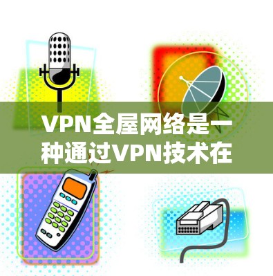 VPN全屋网络是一种通过VPN技术在家中共享网络资源，使家庭成员能够同时访问互联网，特别是在需要访问私密或敏感内容的情况下。以下是其关键点的总结