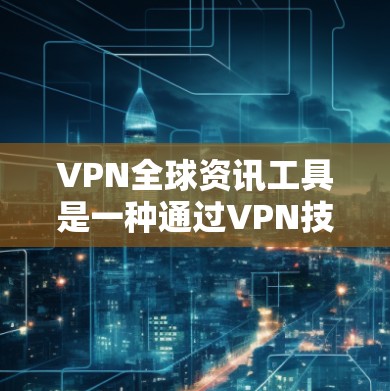 VPN全球资讯工具是一种通过VPN技术访问全球范围内的新闻、信息和服务的工具。这些工具旨在保护用户的信息安全，提供丰富的全球新闻资源和服务，如实时新闻、分析、国际新闻等。以下是对该工具的详细介绍
