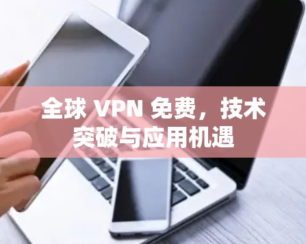 全球 VPN 免费，技术突破与应用机遇
