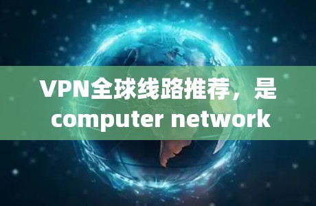 VPN全球线路推荐，是 computer network 网络服务的一种方式，用户可以选择不同的VPN服务来保护自己的网络连接。以下是一些全球知名的VPN平台推荐，涵盖速度、安全性和多语言支持