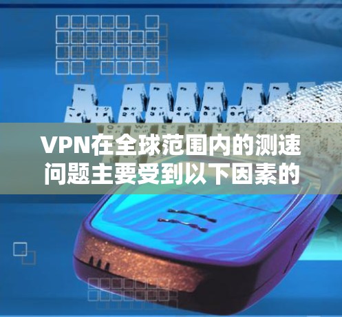 VPN在全球范围内的测速问题主要受到以下因素的影响