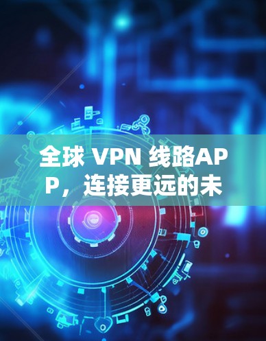 全球 VPN 线路APP，连接更远的未来
