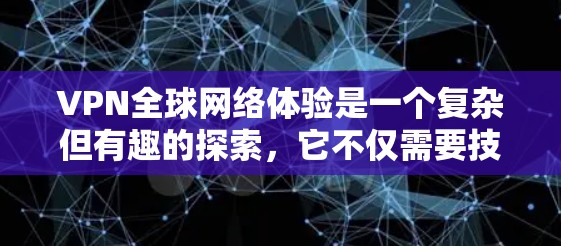 VPN全球网络体验是一个复杂但有趣的探索，它不仅需要技术知识，还需要对安全和习惯的调整。以下是一些详细的步骤和注意事项，帮助你更好地理解和使用VPN
