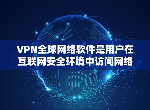 VPN全球网络软件是用户在互联网安全环境中访问网络设备的重要工具，广泛应用于全球网络。以下是使用这些软件的步骤和注意事项