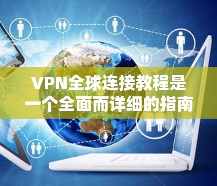 VPN全球连接教程是一个全面而详细的指南，旨在帮助用户安全地访问任何国家的互联网。以下是一个结构清晰且内容详实的教程总结