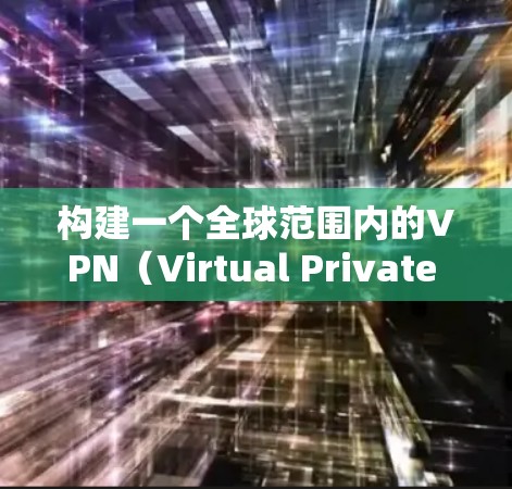 构建一个全球范围内的VPN（Virtual Private Network，VPN）需要考虑多个方面，以下是一个清晰的VPN全球网络连接方案的概述