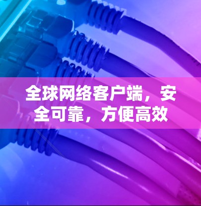 全球网络客户端，安全可靠，方便高效