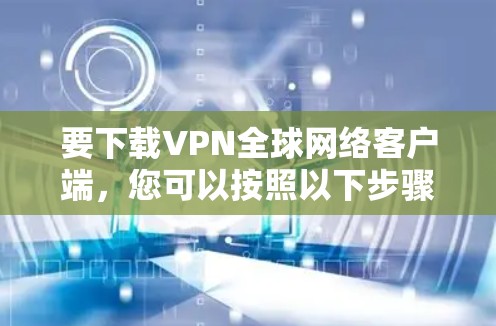 要下载VPN全球网络客户端，您可以按照以下步骤进行