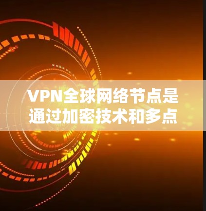 VPN全球网络节点是通过加密技术和多点连接，为全球用户提供了安全访问互联网的渠道。以下是其关键点的详细说明