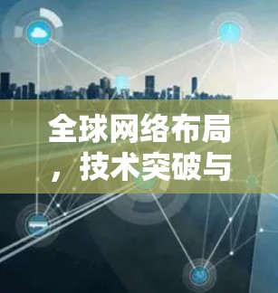 全球网络布局，技术突破与挑战