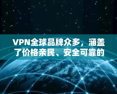 VPN全球品牌众多，涵盖了价格亲民、安全可靠的、体验感高的多种选择。以下是一些知名的VPN全球品牌