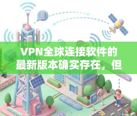 VPN全球连接软件的最新版本确实存在，但具体的版本信息需要根据官方渠道来获取。以下是一些常见的VPN软件及其最新版本