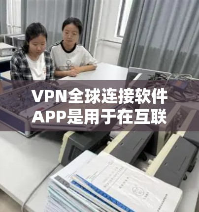 VPN全球连接软件APP是用于在互联网上进行加密通信和设备安全保护的软件。以下是对这些软件的全面介绍