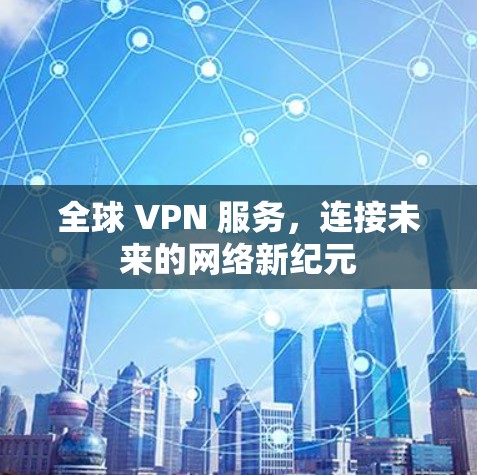 全球 VPN 服务，连接未来的网络新纪元