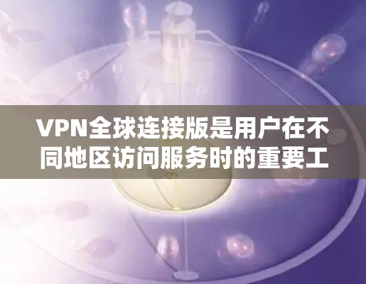 VPN全球连接版是用户在不同地区访问服务时的重要工具，但需选择可靠且符合当地法规的VPN服务，以确保安全和合规。以下是关于VPN全球连接版的详细介绍