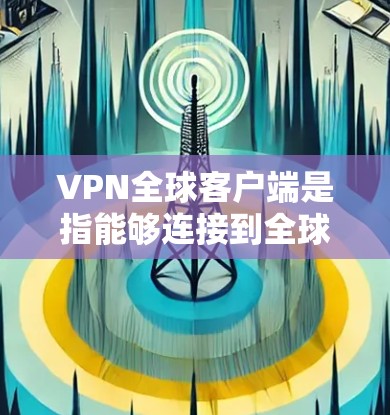 VPN全球客户端是指能够连接到全球范围内的VPN服务，提供安全、可靠的网络连接。这些客户端通常支持多种VPN协议，如HTTP、HTTPS、IPsec、IPsec-TLS等，以满足不同的用户需求