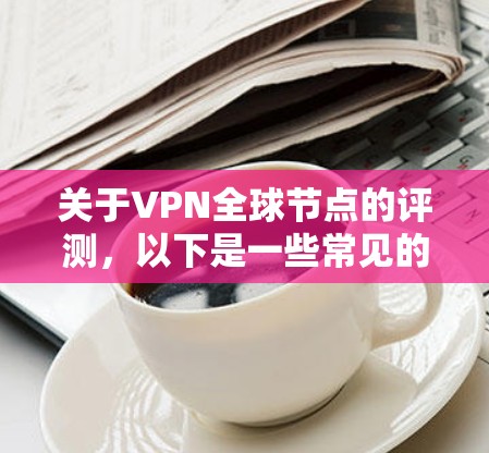 关于VPN全球节点的评测，以下是一些常见的评价标准和推荐