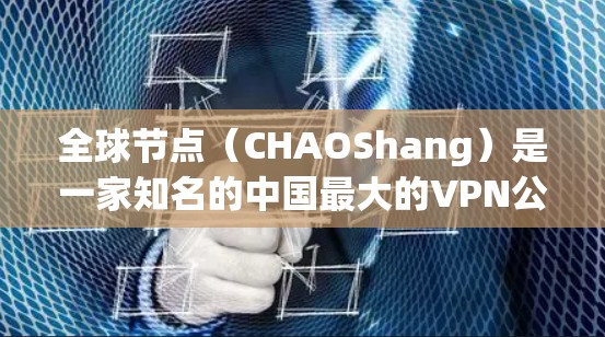 全球节点（CHAOShang）是一家知名的中国最大的VPN公司，提供国际范围内的VPN服务。以下是一些相关的信息