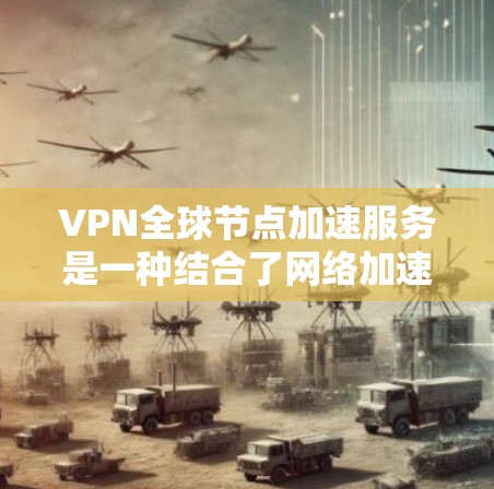 VPN全球节点加速服务是一种结合了网络加速技术和多设备协同工作的专业VPN服务。它允许用户从任何设备上访问全球范围内的网络资源，提供高效的数据同步和流媒体体验。以下是该服务的详细解释