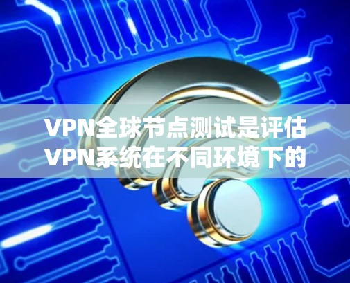 VPN全球节点测试是评估VPN系统在不同环境下的性能和安全性的重要手段，涵盖了多个测试方面，包括连接速度、加密算法、网络稳定性、延迟和安全漏洞等。以下是对这一主题的详细分析和总结