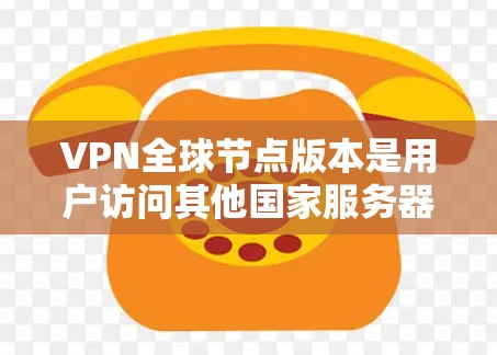 VPN全球节点版本是用户访问其他国家服务器、获取互联网资源的重要工具。以下是一些推荐的VPN全球节点版本，帮助您安全地访问网络服务