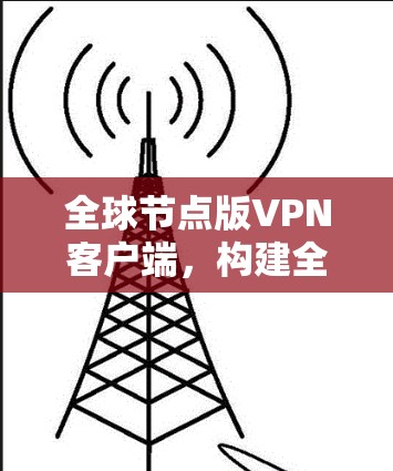 全球节点版VPN客户端，构建全球网络的安全标准