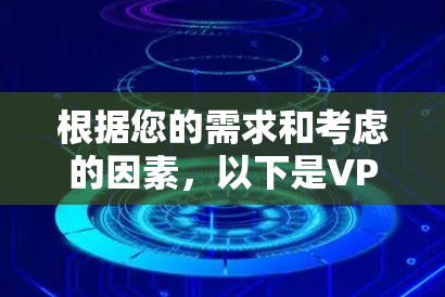 根据您的需求和考虑的因素，以下是VPN推荐的步骤和总结
