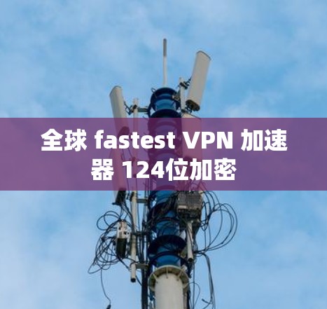 全球 fastest VPN 加速器 124位加密