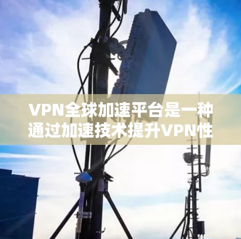 VPN全球加速平台是一种通过加速技术提升VPN性能的网络服务。以下是关于如何选择和使用全球加速版VPN的步骤
