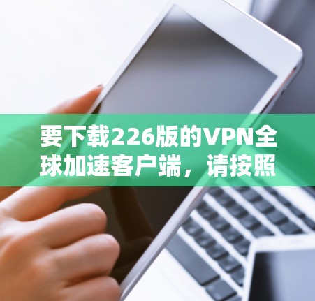要下载226版的VPN全球加速客户端，请按照以下步骤操作