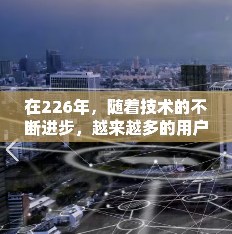 在226年，随着技术的不断进步，越来越多的用户开始关注VPN加速客户端。为了帮助你找到适合226年的VPN加速软件推荐，以下是一些值得考虑的工具