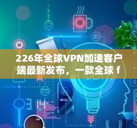 226年全球VPN加速客户端最新发布，一款全球 fastest VPN 加速应用