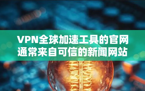 VPN全球加速工具的官网通常来自可信的新闻网站、论坛或安全协议社区。以下是一些可靠可靠的VPN加速工具和它们的官网推荐