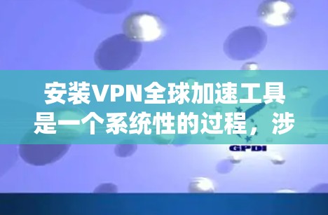安装VPN全球加速工具是一个系统性的过程，涉及选择工具、连接服务器等。以下是一步步的指南