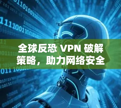 全球反恐 VPN 破解策略，助力网络安全与隐私保护