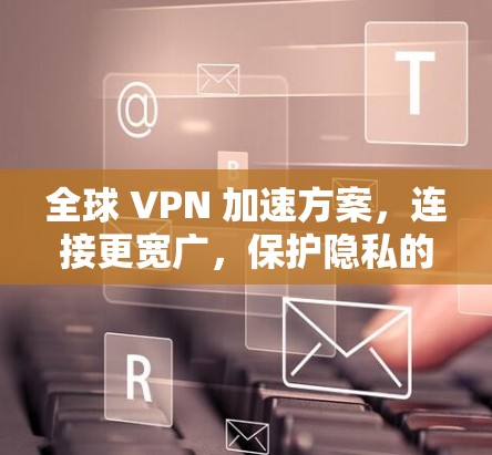 全球 VPN 加速方案，连接更宽广，保护隐私的高效网络