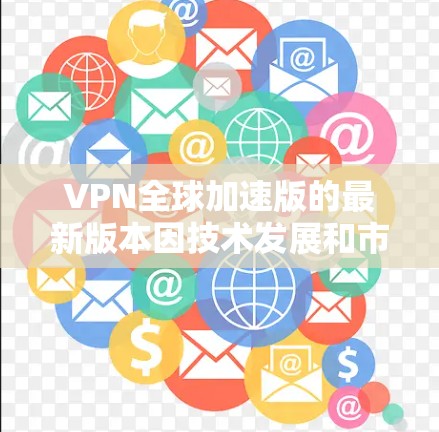 VPN全球加速版的最新版本因技术发展和市场变化而不断更新，以下是一些当前受欢迎的VPN服务及其特点