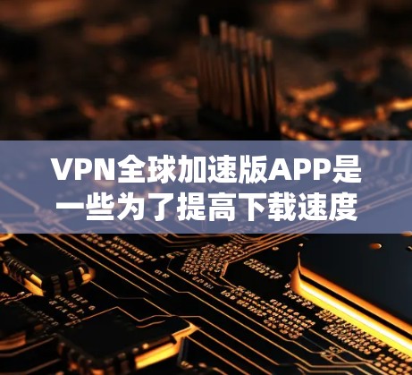 VPN全球加速版APP是一些为了提高下载速度和用户体验而设计的工具。以下是评估这类APP的综合考虑