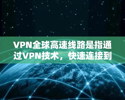 VPN全球高速线路是指通过VPN技术，快速连接到全球范围内的高速互联网。这些线路通常用于在多个国家和地区之间快速切换，或者在需要实时连接的情况下使用。以下是一些常用的VPN全球高速线路推荐