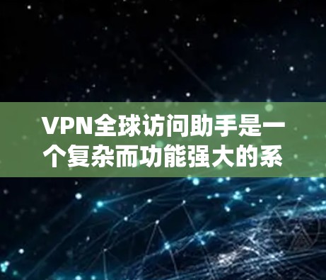 VPN全球访问助手是一个复杂而功能强大的系统，旨在通过加密技术和IP地址控制管理全球访问。以下是对其的主要特点和优势的总结