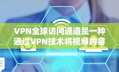 VPN全球访问通道是一种通过VPN技术将视频内容直接连接到其他国家的网络，用于远程视频观看的系统。以下是关于该技术的详细分析