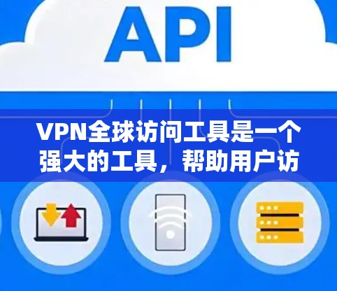 VPN全球访问工具是一个强大的工具，帮助用户访问国外的网站，提升安全。以下是使用VPN访问国际网站的步骤和注意事项
