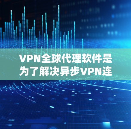 VPN全球代理软件是为了解决异步VPN连接问题设计的应用程序，帮助用户轻松实现从本地计算机到目标服务器的连接。以下是对该问题的系统性解答