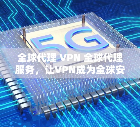 全球代理 VPN 全球代理服务，让VPN成为全球安全的基础设施